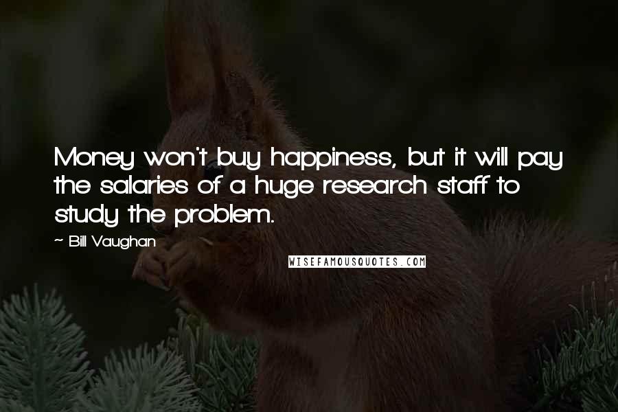 Bill Vaughan Quotes: Money won't buy happiness, but it will pay the salaries of a huge research staff to study the problem.