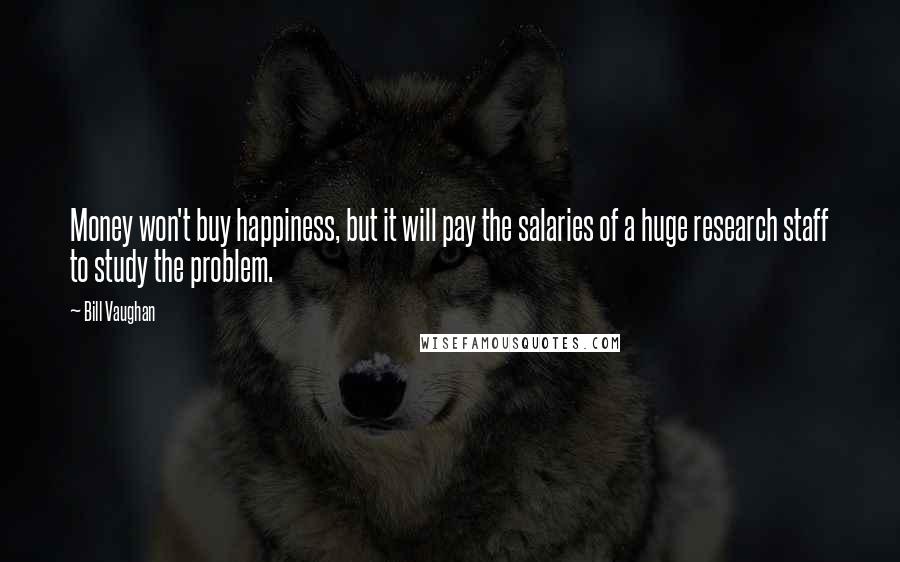 Bill Vaughan Quotes: Money won't buy happiness, but it will pay the salaries of a huge research staff to study the problem.
