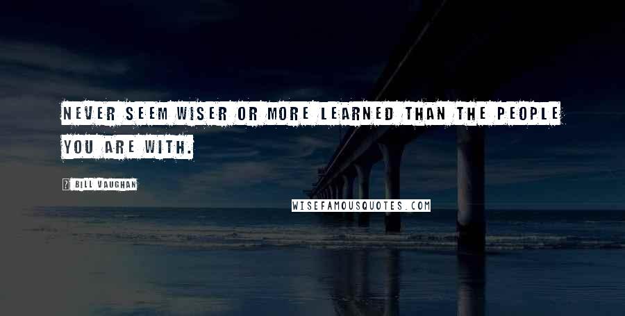 Bill Vaughan Quotes: Never seem wiser or more learned than the people you are with.