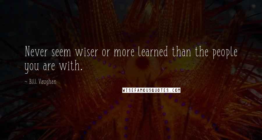 Bill Vaughan Quotes: Never seem wiser or more learned than the people you are with.