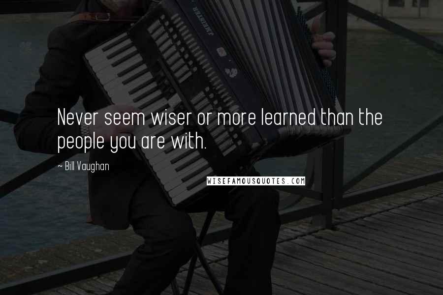 Bill Vaughan Quotes: Never seem wiser or more learned than the people you are with.