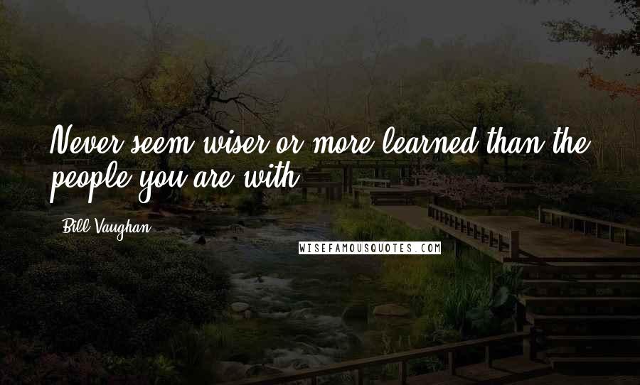 Bill Vaughan Quotes: Never seem wiser or more learned than the people you are with.