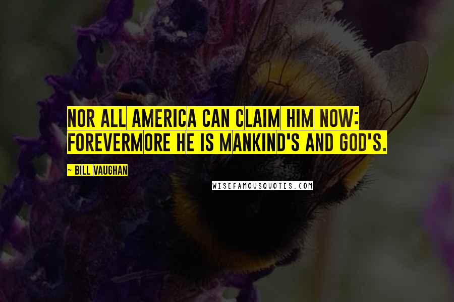 Bill Vaughan Quotes: Nor all America can claim him now: Forevermore he is Mankind's and God's.