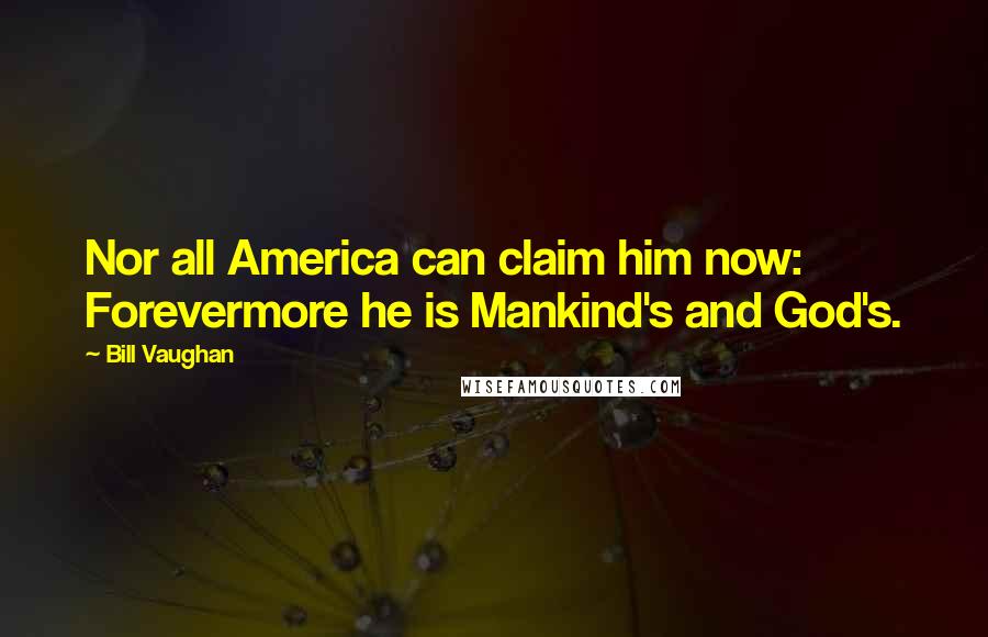 Bill Vaughan Quotes: Nor all America can claim him now: Forevermore he is Mankind's and God's.