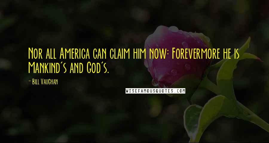 Bill Vaughan Quotes: Nor all America can claim him now: Forevermore he is Mankind's and God's.