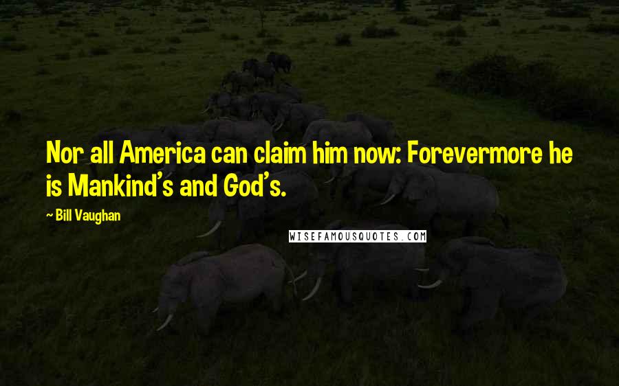 Bill Vaughan Quotes: Nor all America can claim him now: Forevermore he is Mankind's and God's.