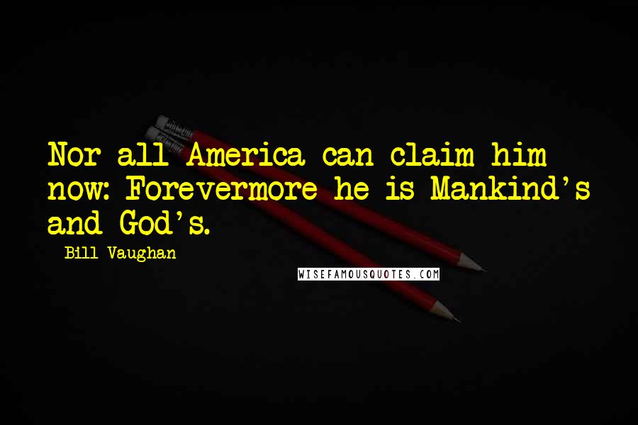 Bill Vaughan Quotes: Nor all America can claim him now: Forevermore he is Mankind's and God's.