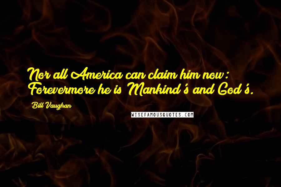 Bill Vaughan Quotes: Nor all America can claim him now: Forevermore he is Mankind's and God's.