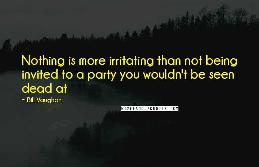 Bill Vaughan Quotes: Nothing is more irritating than not being invited to a party you wouldn't be seen dead at