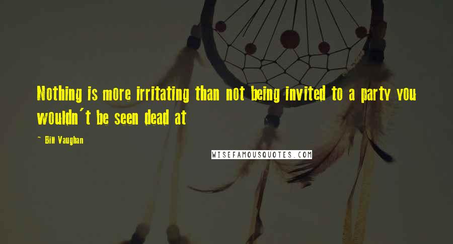 Bill Vaughan Quotes: Nothing is more irritating than not being invited to a party you wouldn't be seen dead at