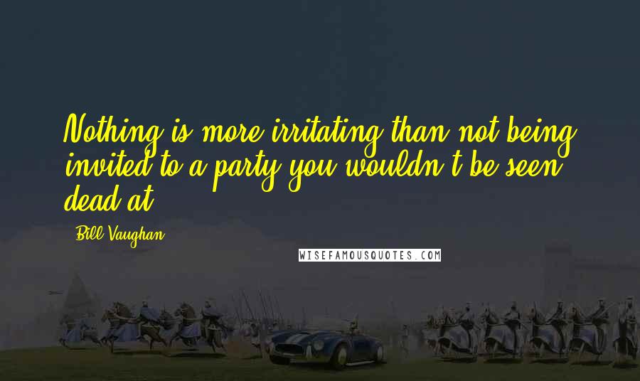 Bill Vaughan Quotes: Nothing is more irritating than not being invited to a party you wouldn't be seen dead at