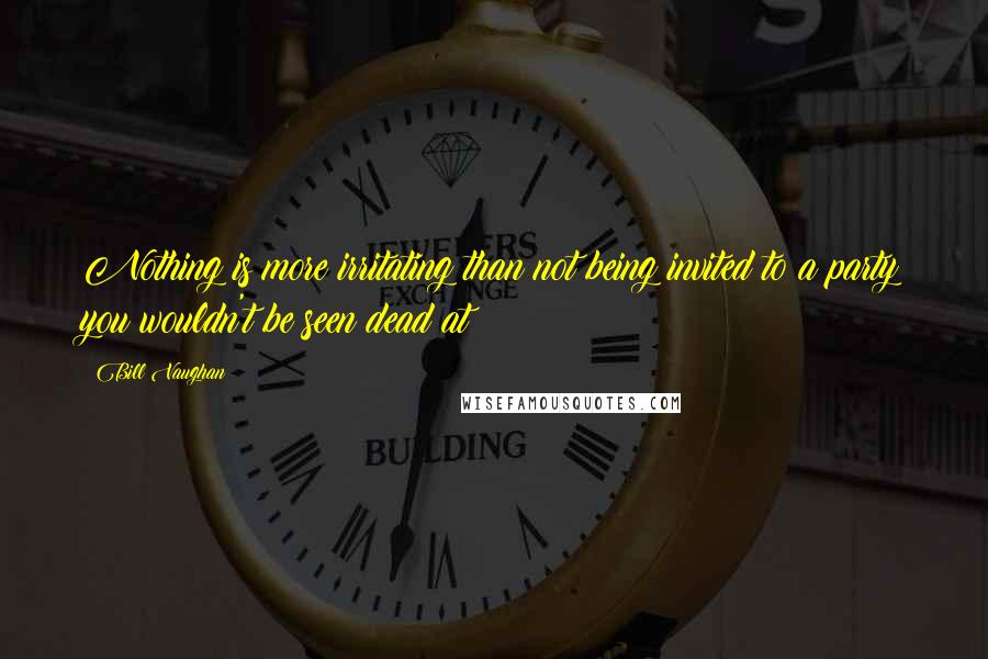 Bill Vaughan Quotes: Nothing is more irritating than not being invited to a party you wouldn't be seen dead at
