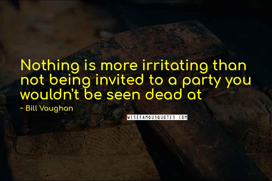 Bill Vaughan Quotes: Nothing is more irritating than not being invited to a party you wouldn't be seen dead at