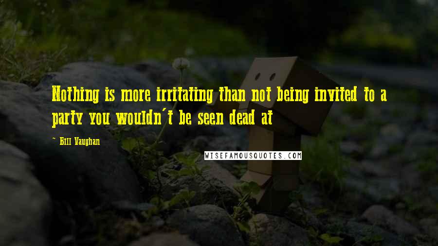 Bill Vaughan Quotes: Nothing is more irritating than not being invited to a party you wouldn't be seen dead at