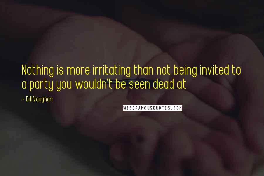 Bill Vaughan Quotes: Nothing is more irritating than not being invited to a party you wouldn't be seen dead at