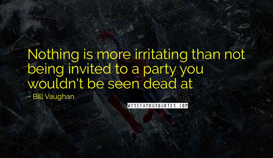 Bill Vaughan Quotes: Nothing is more irritating than not being invited to a party you wouldn't be seen dead at