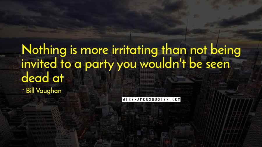 Bill Vaughan Quotes: Nothing is more irritating than not being invited to a party you wouldn't be seen dead at