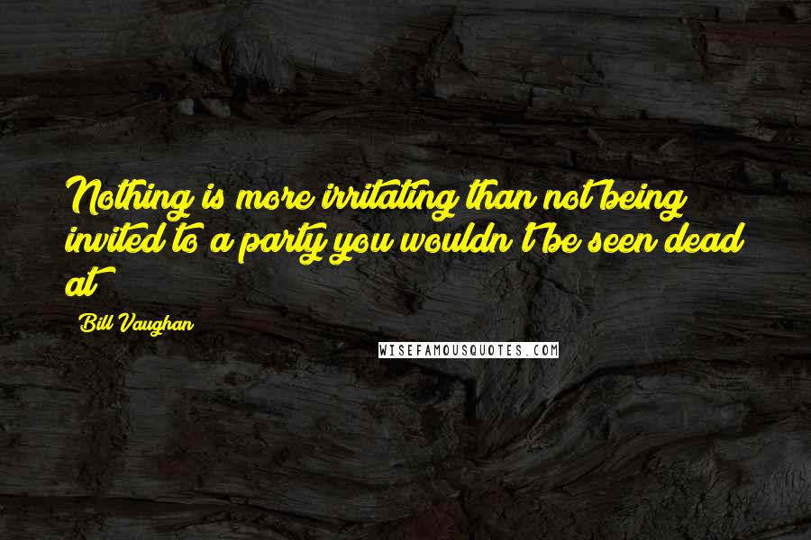 Bill Vaughan Quotes: Nothing is more irritating than not being invited to a party you wouldn't be seen dead at