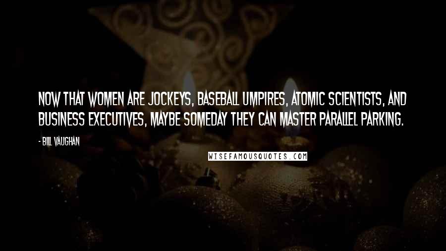 Bill Vaughan Quotes: Now that women are jockeys, baseball umpires, atomic scientists, and business executives, maybe someday they can master parallel parking.