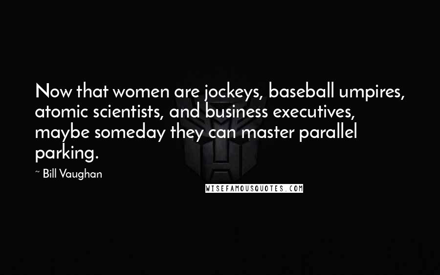 Bill Vaughan Quotes: Now that women are jockeys, baseball umpires, atomic scientists, and business executives, maybe someday they can master parallel parking.