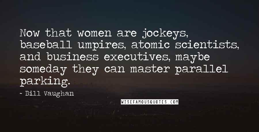 Bill Vaughan Quotes: Now that women are jockeys, baseball umpires, atomic scientists, and business executives, maybe someday they can master parallel parking.