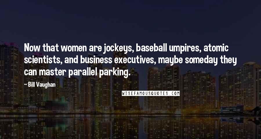 Bill Vaughan Quotes: Now that women are jockeys, baseball umpires, atomic scientists, and business executives, maybe someday they can master parallel parking.