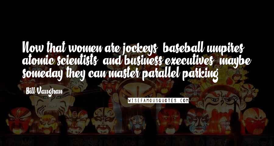 Bill Vaughan Quotes: Now that women are jockeys, baseball umpires, atomic scientists, and business executives, maybe someday they can master parallel parking.