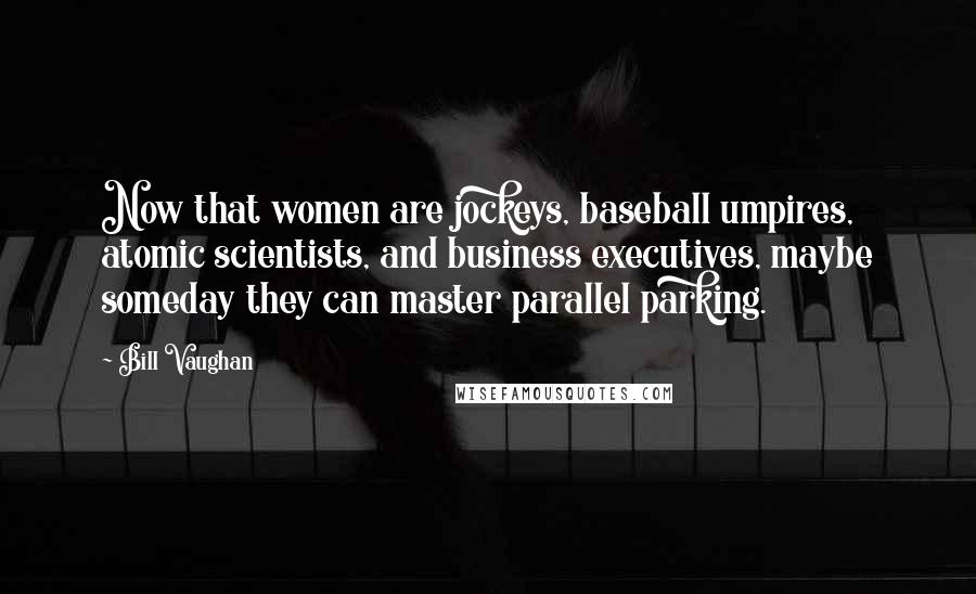 Bill Vaughan Quotes: Now that women are jockeys, baseball umpires, atomic scientists, and business executives, maybe someday they can master parallel parking.