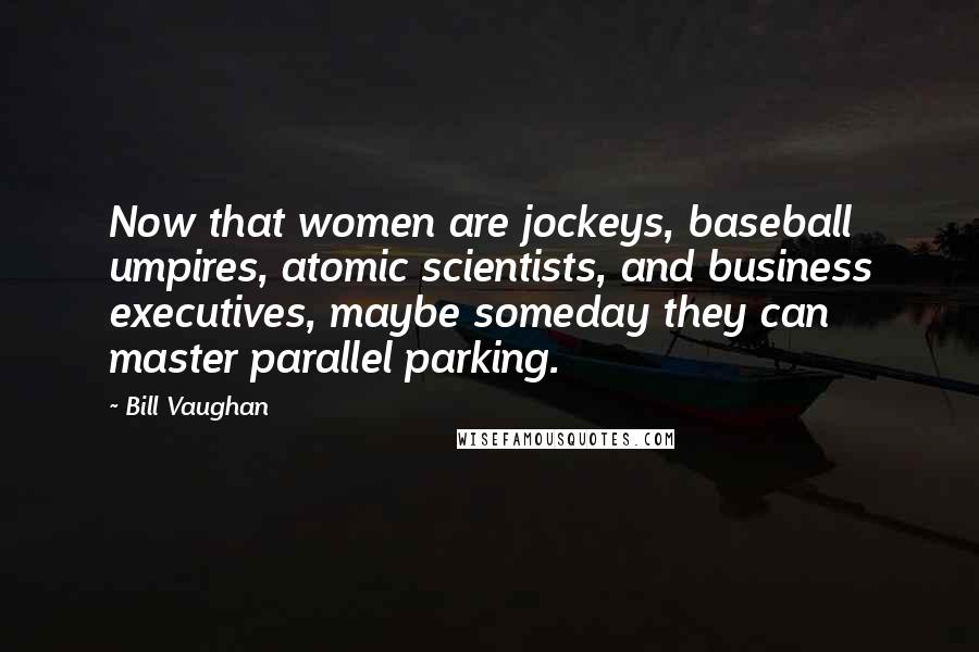 Bill Vaughan Quotes: Now that women are jockeys, baseball umpires, atomic scientists, and business executives, maybe someday they can master parallel parking.