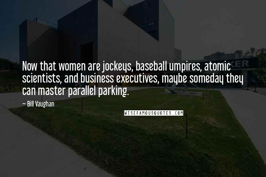 Bill Vaughan Quotes: Now that women are jockeys, baseball umpires, atomic scientists, and business executives, maybe someday they can master parallel parking.