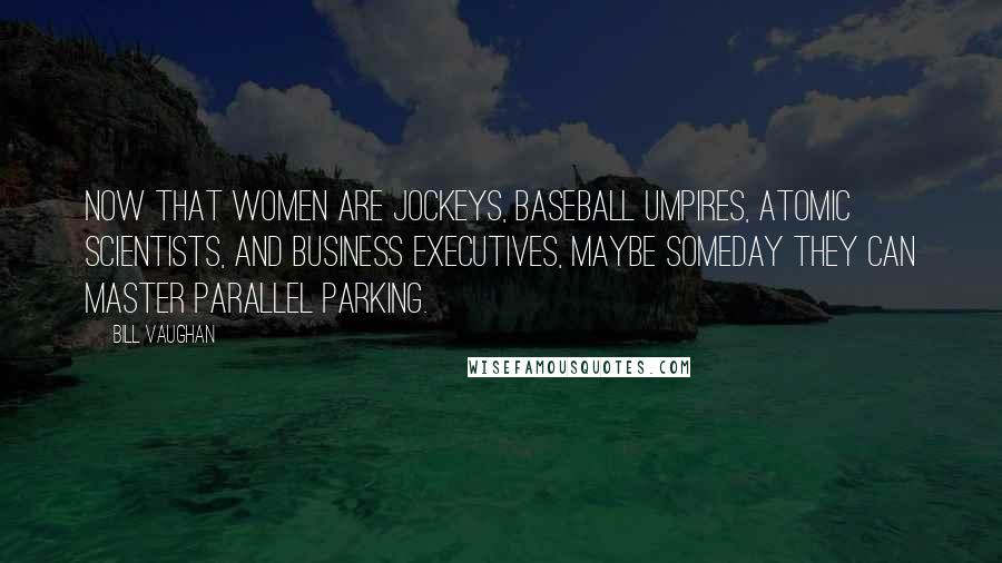 Bill Vaughan Quotes: Now that women are jockeys, baseball umpires, atomic scientists, and business executives, maybe someday they can master parallel parking.