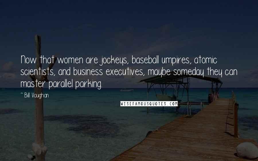 Bill Vaughan Quotes: Now that women are jockeys, baseball umpires, atomic scientists, and business executives, maybe someday they can master parallel parking.