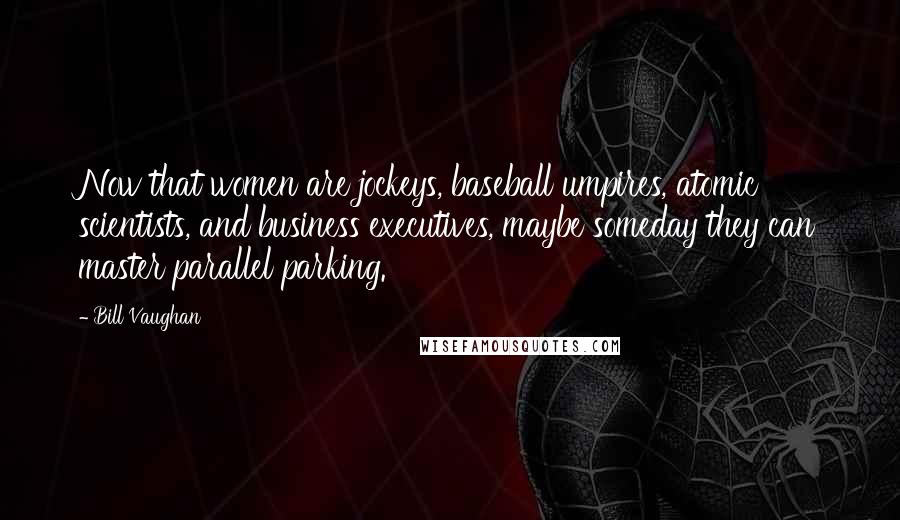 Bill Vaughan Quotes: Now that women are jockeys, baseball umpires, atomic scientists, and business executives, maybe someday they can master parallel parking.