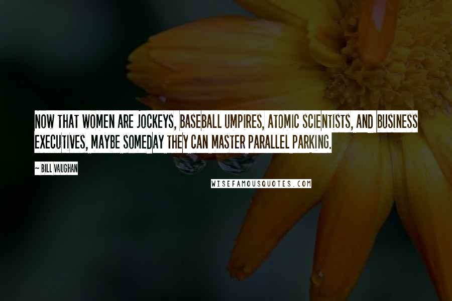 Bill Vaughan Quotes: Now that women are jockeys, baseball umpires, atomic scientists, and business executives, maybe someday they can master parallel parking.