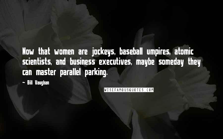 Bill Vaughan Quotes: Now that women are jockeys, baseball umpires, atomic scientists, and business executives, maybe someday they can master parallel parking.
