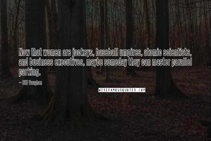 Bill Vaughan Quotes: Now that women are jockeys, baseball umpires, atomic scientists, and business executives, maybe someday they can master parallel parking.