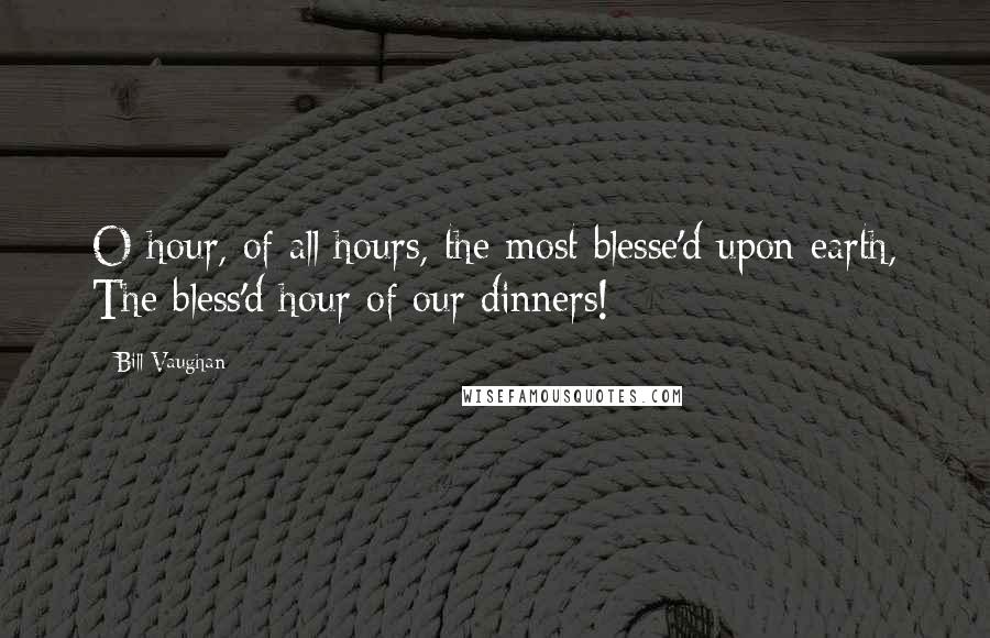 Bill Vaughan Quotes: O hour, of all hours, the most blesse'd upon earth, The bless'd hour of our dinners!