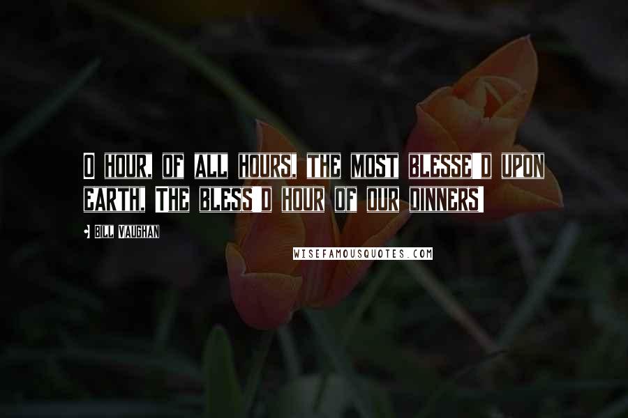 Bill Vaughan Quotes: O hour, of all hours, the most blesse'd upon earth, The bless'd hour of our dinners!