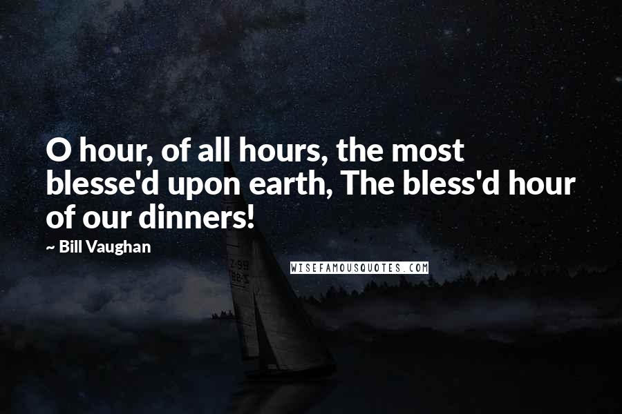 Bill Vaughan Quotes: O hour, of all hours, the most blesse'd upon earth, The bless'd hour of our dinners!