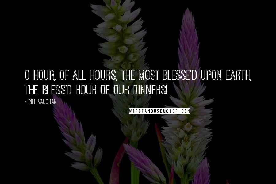 Bill Vaughan Quotes: O hour, of all hours, the most blesse'd upon earth, The bless'd hour of our dinners!