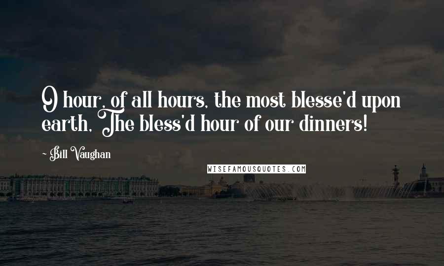 Bill Vaughan Quotes: O hour, of all hours, the most blesse'd upon earth, The bless'd hour of our dinners!