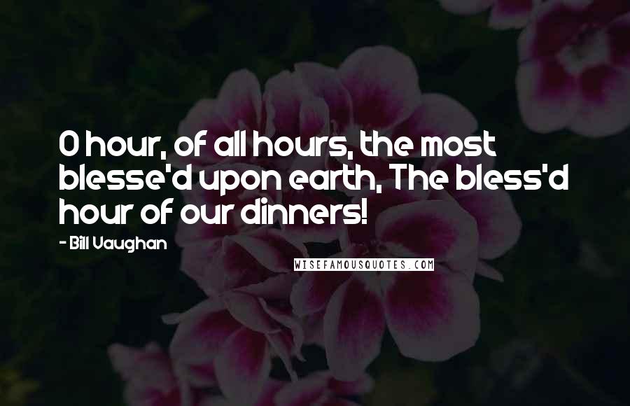 Bill Vaughan Quotes: O hour, of all hours, the most blesse'd upon earth, The bless'd hour of our dinners!