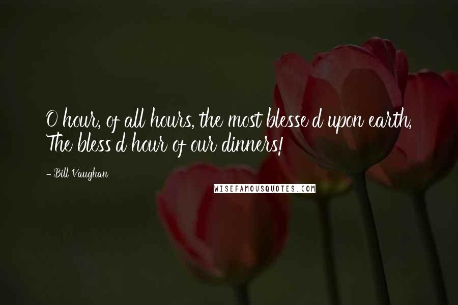 Bill Vaughan Quotes: O hour, of all hours, the most blesse'd upon earth, The bless'd hour of our dinners!