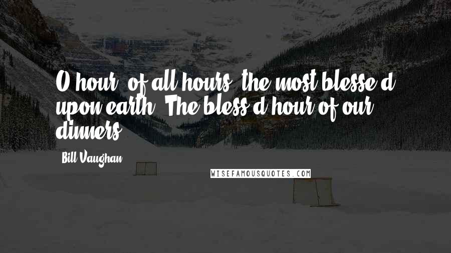 Bill Vaughan Quotes: O hour, of all hours, the most blesse'd upon earth, The bless'd hour of our dinners!