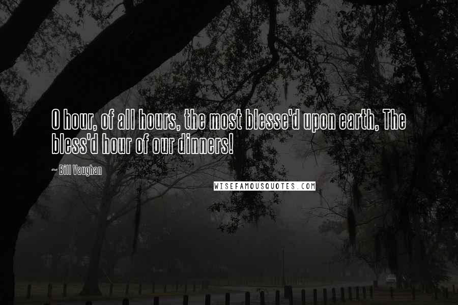 Bill Vaughan Quotes: O hour, of all hours, the most blesse'd upon earth, The bless'd hour of our dinners!