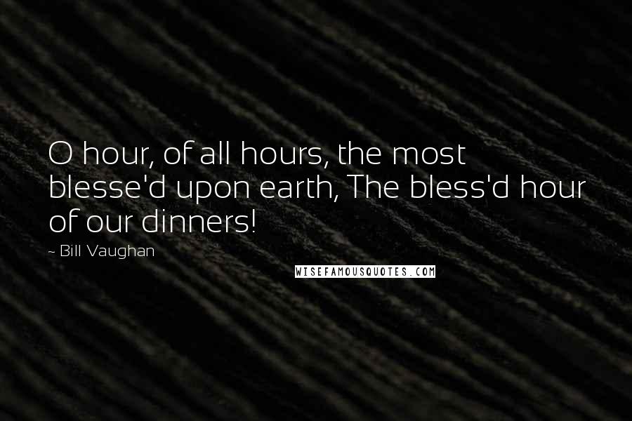 Bill Vaughan Quotes: O hour, of all hours, the most blesse'd upon earth, The bless'd hour of our dinners!