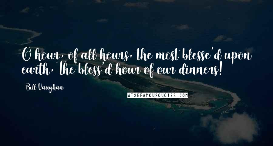 Bill Vaughan Quotes: O hour, of all hours, the most blesse'd upon earth, The bless'd hour of our dinners!