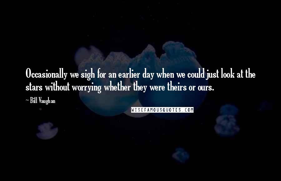 Bill Vaughan Quotes: Occasionally we sigh for an earlier day when we could just look at the stars without worrying whether they were theirs or ours.