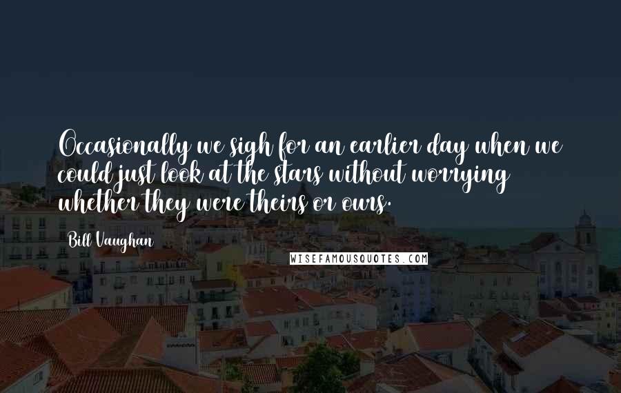 Bill Vaughan Quotes: Occasionally we sigh for an earlier day when we could just look at the stars without worrying whether they were theirs or ours.