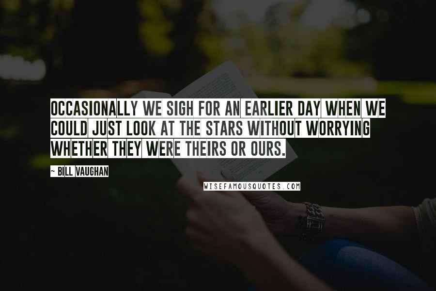 Bill Vaughan Quotes: Occasionally we sigh for an earlier day when we could just look at the stars without worrying whether they were theirs or ours.